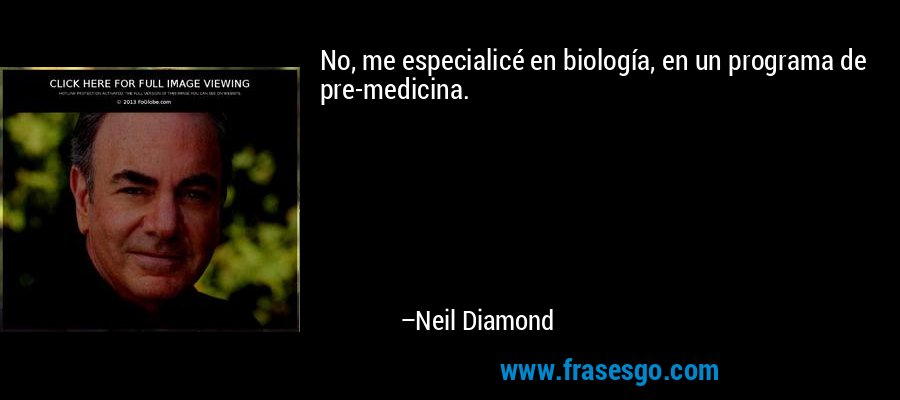 No, me especialicé en biología, en un programa de pre-medicina. – Neil Diamond