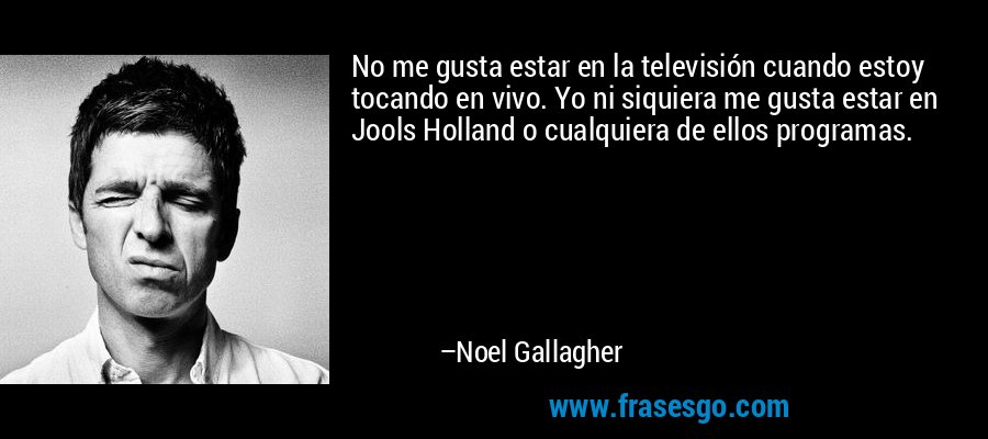No me gusta estar en la televisión cuando estoy tocando en vivo. Yo ni siquiera me gusta estar en Jools Holland o cualquiera de ellos programas. – Noel Gallagher