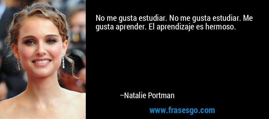 No me gusta estudiar. No me gusta estudiar. Me gusta aprender. El aprendizaje es hermoso. – Natalie Portman