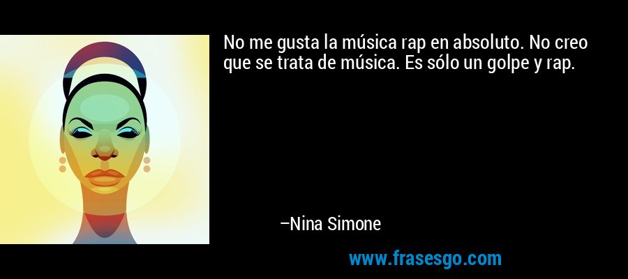No me gusta la música rap en absoluto. No creo que se trata de música. Es sólo un golpe y rap. – Nina Simone