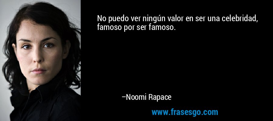 No puedo ver ningún valor en ser una celebridad, famoso por ser famoso. – Noomi Rapace
