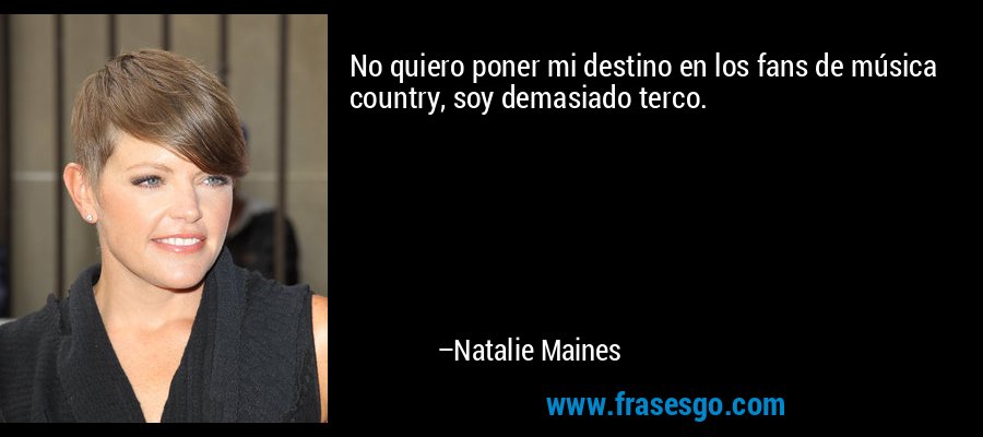 No quiero poner mi destino en los fans de música country, soy demasiado terco. – Natalie Maines