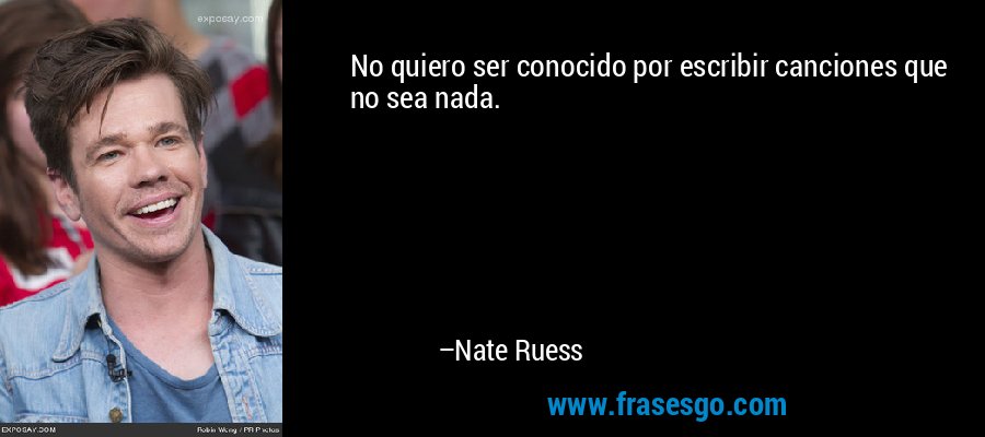 No quiero ser conocido por escribir canciones que no sea nada. – Nate Ruess