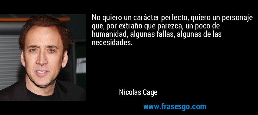 No quiero un carácter perfecto, quiero un personaje que, por extraño que parezca, un poco de humanidad, algunas fallas, algunas de las necesidades. – Nicolas Cage