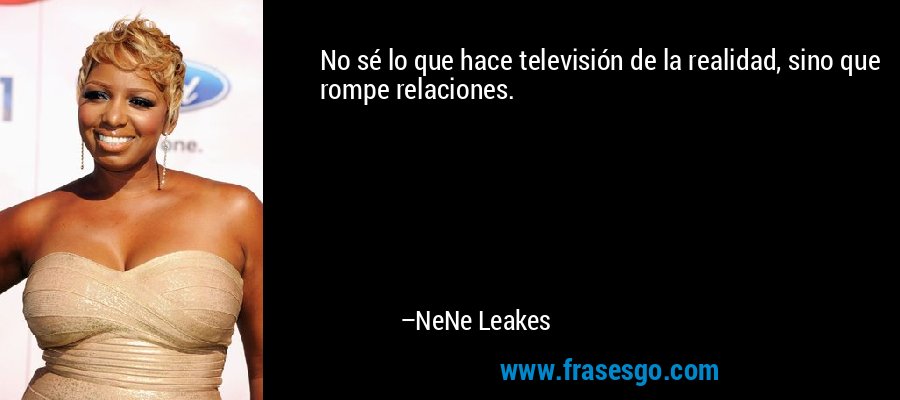 No sé lo que hace televisión de la realidad, sino que rompe relaciones. – NeNe Leakes