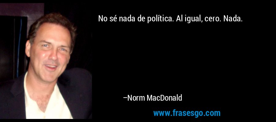 No sé nada de política. Al igual, cero. Nada. – Norm MacDonald