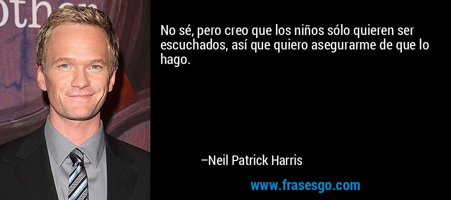No sé, pero creo que los niños sólo quieren ser escuchados, así que quiero asegurarme de que lo hago. – Neil Patrick Harris