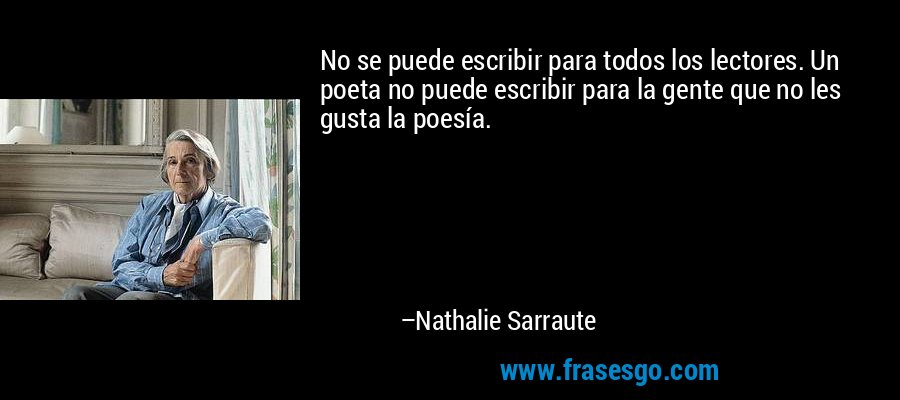 No se puede escribir para todos los lectores. Un poeta no puede escribir para la gente que no les gusta la poesía. – Nathalie Sarraute