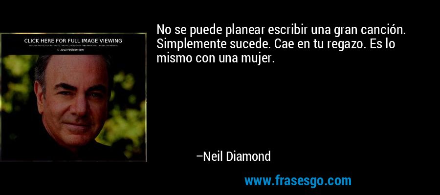 No se puede planear escribir una gran canción. Simplemente sucede. Cae en tu regazo. Es lo mismo con una mujer. – Neil Diamond