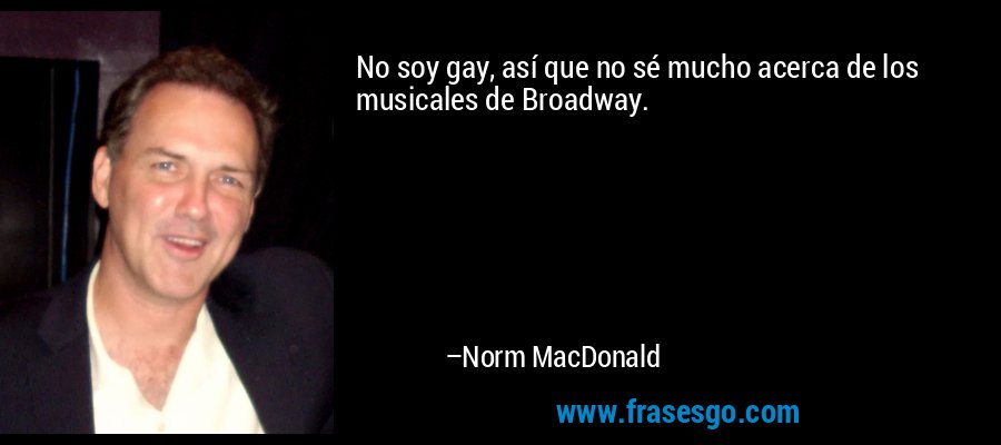 No soy gay, así que no sé mucho acerca de los musicales de Broadway. – Norm MacDonald