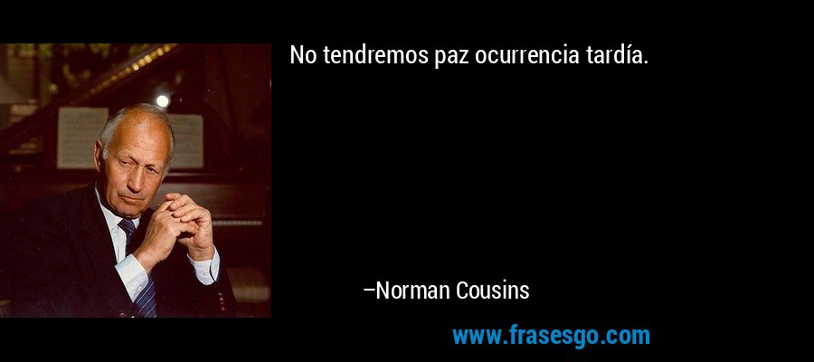 No tendremos paz ocurrencia tardía. – Norman Cousins