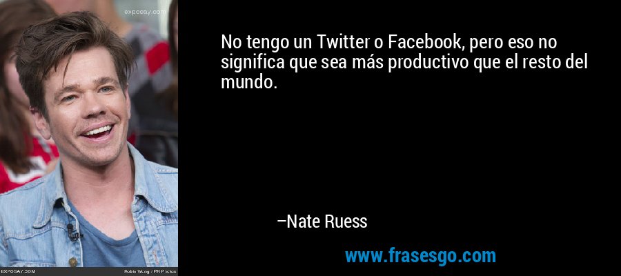 No tengo un Twitter o Facebook, pero eso no significa que sea más productivo que el resto del mundo. – Nate Ruess