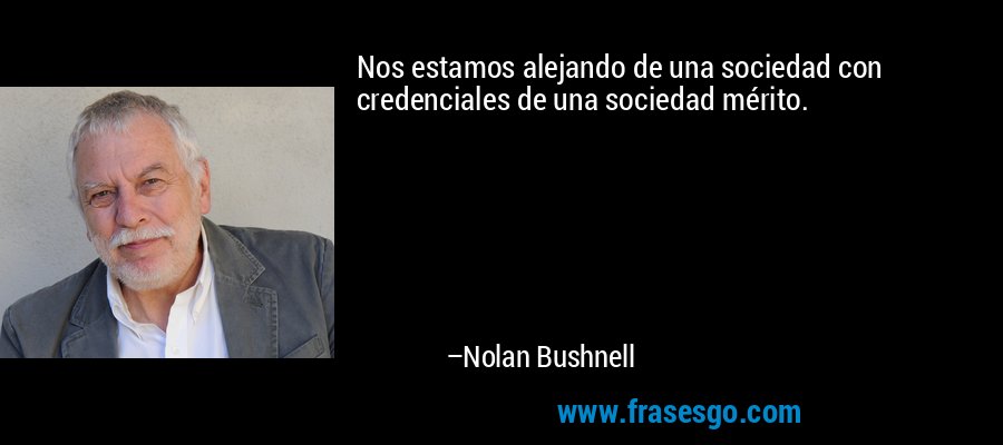 Nos estamos alejando de una sociedad con credenciales de una sociedad mérito. – Nolan Bushnell