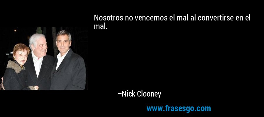 Nosotros no vencemos el mal al convertirse en el mal. – Nick Clooney