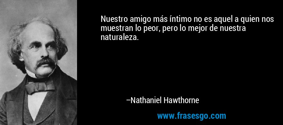Nuestro amigo más íntimo no es aquel a quien nos muestran lo peor, pero lo mejor de nuestra naturaleza. – Nathaniel Hawthorne