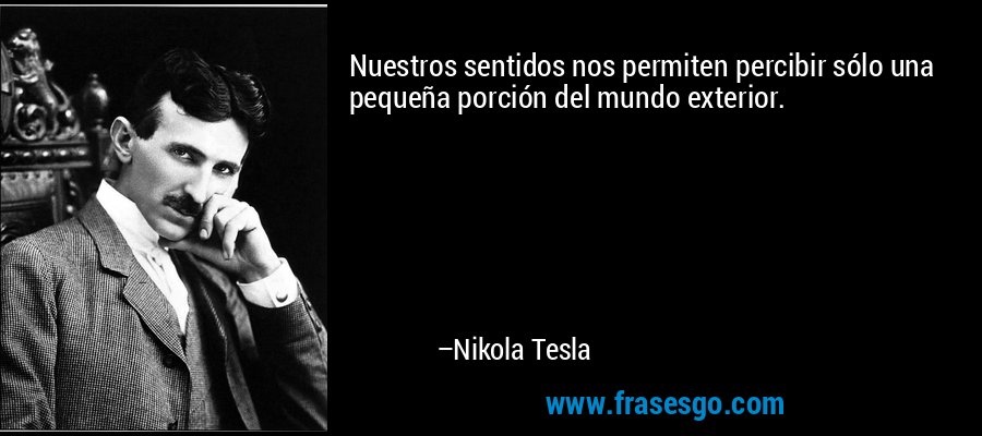 Nuestros sentidos nos permiten percibir sólo una pequeña porción del mundo exterior.  – Nikola Tesla