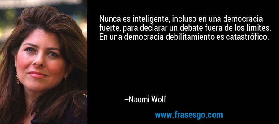 Nunca es inteligente, incluso en una democracia fuerte, para declarar un debate fuera de los límites. En una democracia debilitamiento es catastrófico. – Naomi Wolf