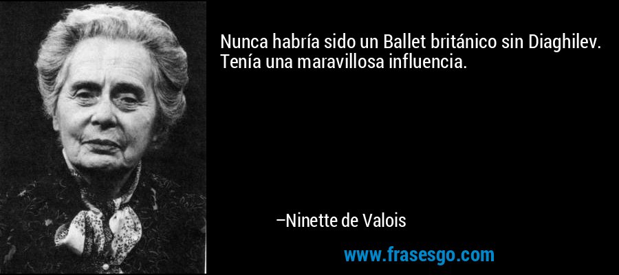 Nunca habría sido un Ballet británico sin Diaghilev. Tenía una maravillosa influencia. – Ninette de Valois
