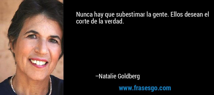 Nunca hay que subestimar la gente. Ellos desean el corte de la verdad. – Natalie Goldberg