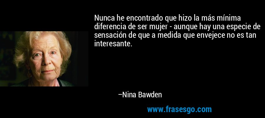 Nunca he encontrado que hizo la más mínima diferencia de ser mujer - aunque hay una especie de sensación de que a medida que envejece no es tan interesante. – Nina Bawden