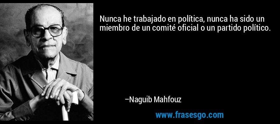 Nunca he trabajado en política, nunca ha sido un miembro de un comité oficial o un partido político. – Naguib Mahfouz