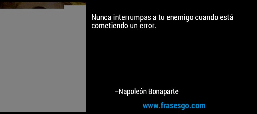 Nunca interrumpas a tu enemigo cuando está cometiendo un error. – Napoleón Bonaparte