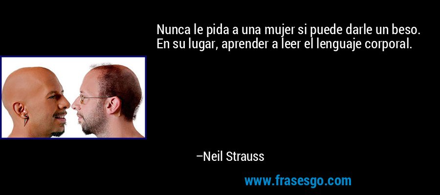 Nunca le pida a una mujer si puede darle un beso. En su lugar, aprender a leer el lenguaje corporal. – Neil Strauss