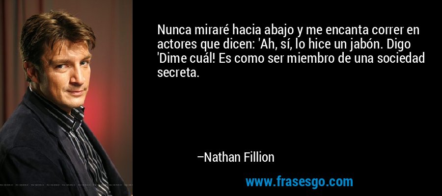 Nunca miraré hacia abajo y me encanta correr en actores que dicen: 'Ah, sí, lo hice un jabón. Digo 'Dime cuál! Es como ser miembro de una sociedad secreta. – Nathan Fillion