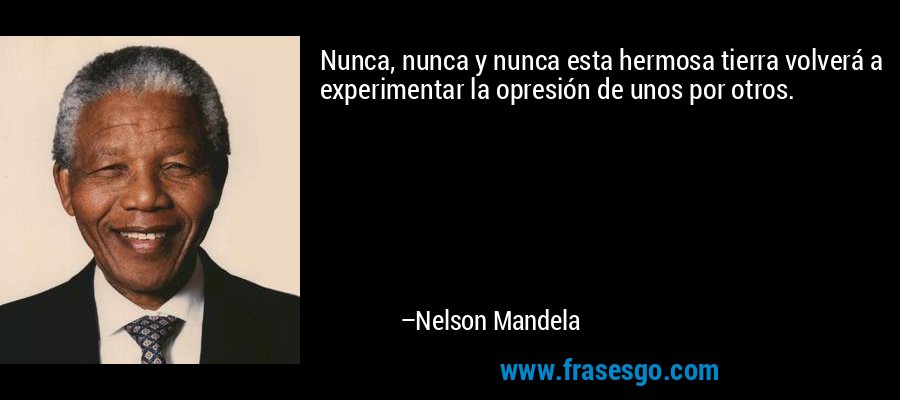 Nunca, nunca y nunca esta hermosa tierra volverá a experimentar la opresión de unos por otros. – Nelson Mandela