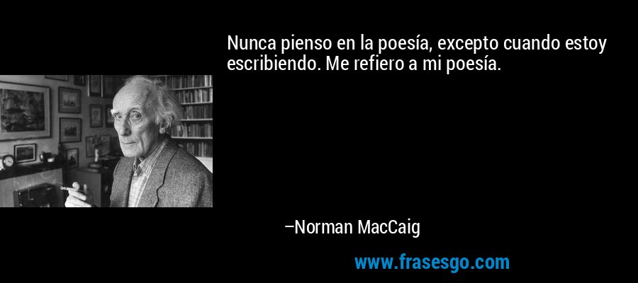 Nunca pienso en la poesía, excepto cuando estoy escribiendo. Me refiero a mi poesía. – Norman MacCaig