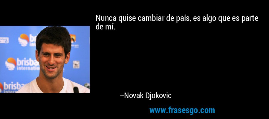 Nunca quise cambiar de país, es algo que es parte de mí. – Novak Djokovic