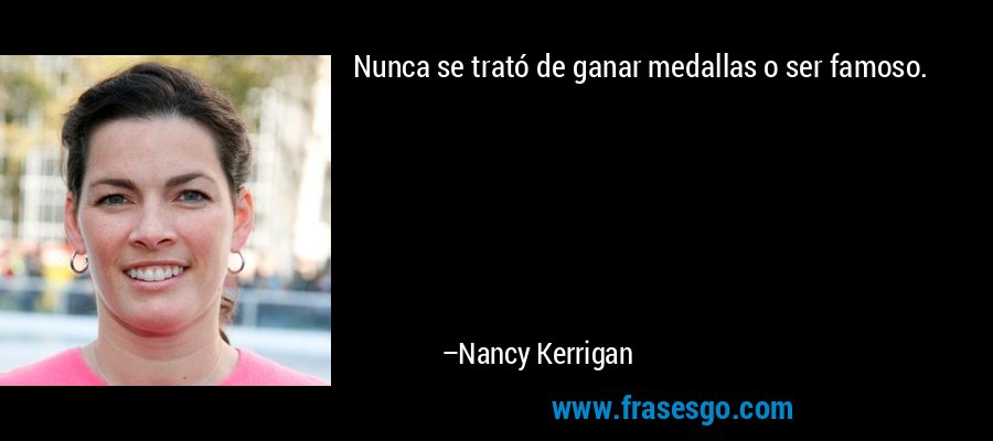 Nunca se trató de ganar medallas o ser famoso. – Nancy Kerrigan