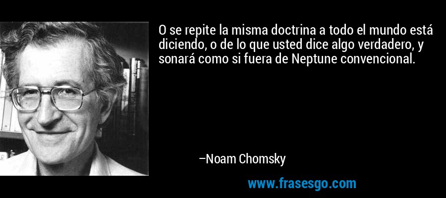 O se repite la misma doctrina a todo el mundo está diciendo, o de lo que usted dice algo verdadero, y sonará como si fuera de Neptune convencional. – Noam Chomsky