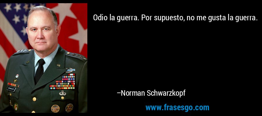 Odio la guerra. Por supuesto, no me gusta la guerra. – Norman Schwarzkopf