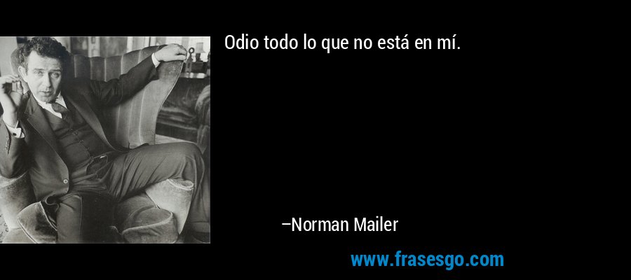 Odio todo lo que no está en mí. – Norman Mailer