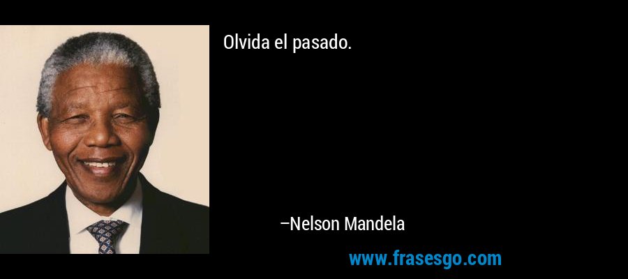 Olvida el pasado. – Nelson Mandela