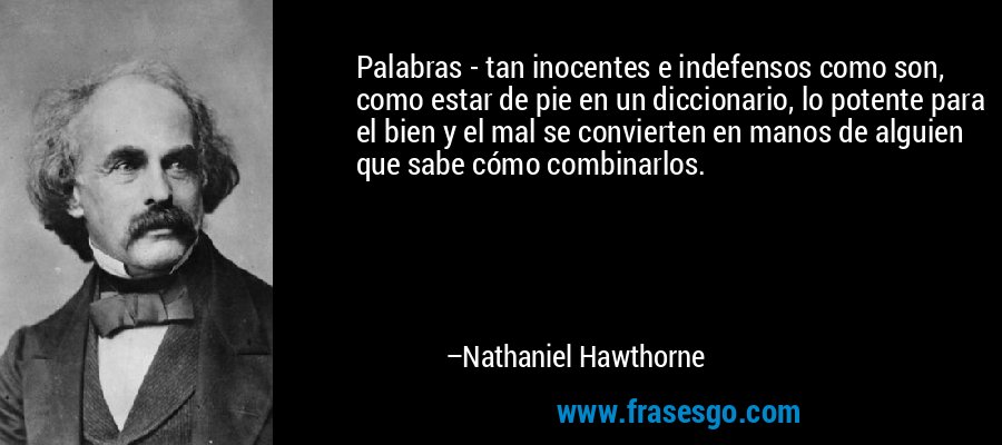 Palabras - tan inocentes e indefensos como son, como estar de pie en un diccionario, lo potente para el bien y el mal se convierten en manos de alguien que sabe cómo combinarlos. – Nathaniel Hawthorne