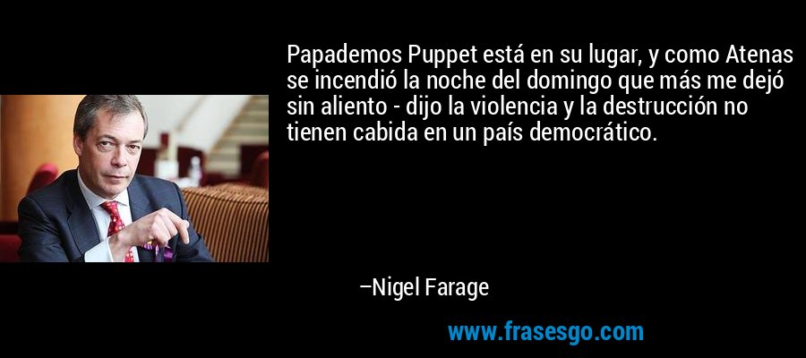 Papademos Puppet está en su lugar, y como Atenas se incendió la noche del domingo que más me dejó sin aliento - dijo la violencia y la destrucción no tienen cabida en un país democrático. – Nigel Farage