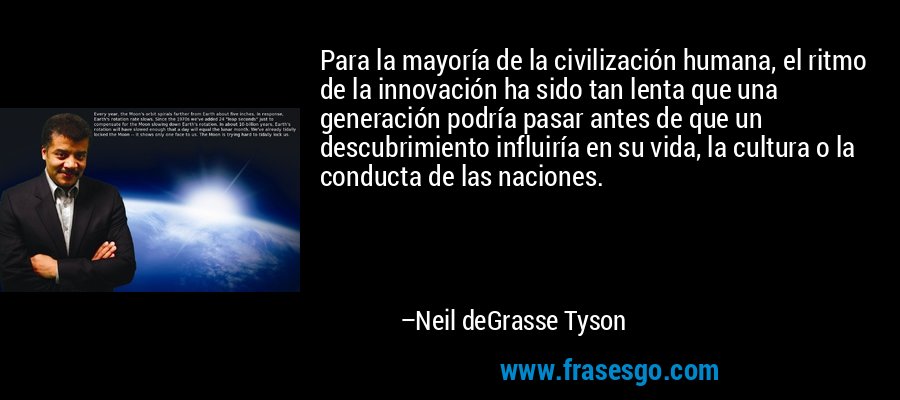 Para la mayoría de la civilización humana, el ritmo de la innovación ha sido tan lenta que una generación podría pasar antes de que un descubrimiento influiría en su vida, la cultura o la conducta de las naciones. – Neil deGrasse Tyson