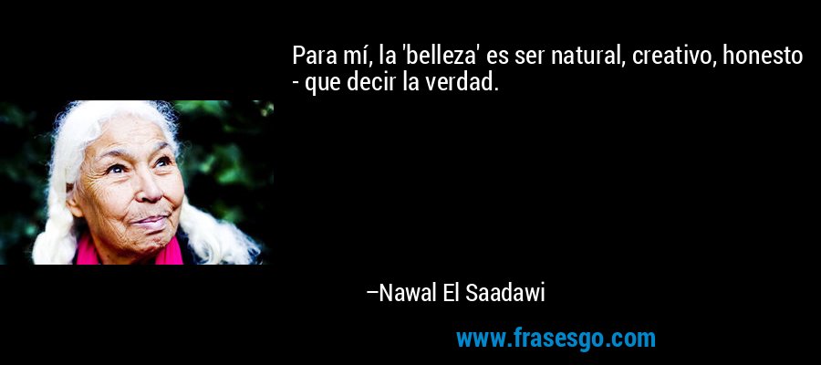Para mí, la 'belleza' es ser natural, creativo, honesto - que decir la verdad. – Nawal El Saadawi