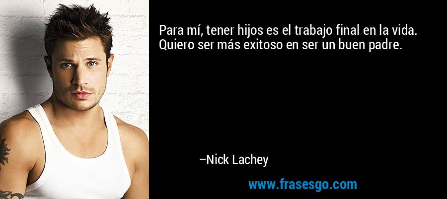 Para mí, tener hijos es el trabajo final en la vida. Quiero ser más exitoso en ser un buen padre. – Nick Lachey