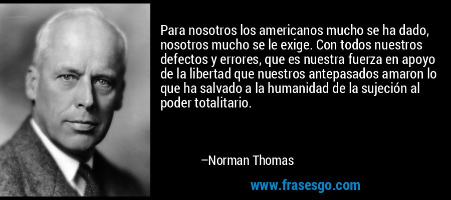Para nosotros los americanos mucho se ha dado, nosotros mucho se le exige. Con todos nuestros defectos y errores, que es nuestra fuerza en apoyo de la libertad que nuestros antepasados ​​amaron lo que ha salvado a la humanidad de la sujeción al poder totalitario. – Norman Thomas