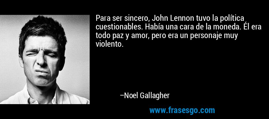 Para ser sincero, John Lennon tuvo la política cuestionables. Había una cara de la moneda. Él era todo paz y amor, pero era un personaje muy violento. – Noel Gallagher