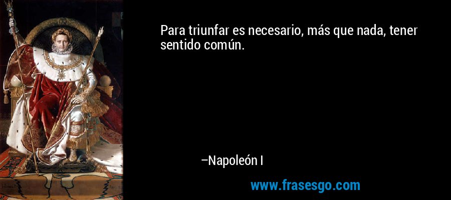 Para triunfar es necesario, más que nada, tener sentido común. – Napoleón I