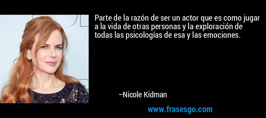 Parte de la razón de ser un actor que es como jugar a la vida de otras personas y la exploración de todas las psicologías de esa y las emociones. – Nicole Kidman