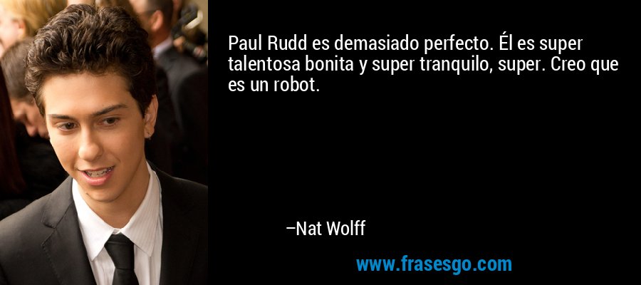 Paul Rudd es demasiado perfecto. Él es super talentosa bonita y super tranquilo, super. Creo que es un robot. – Nat Wolff
