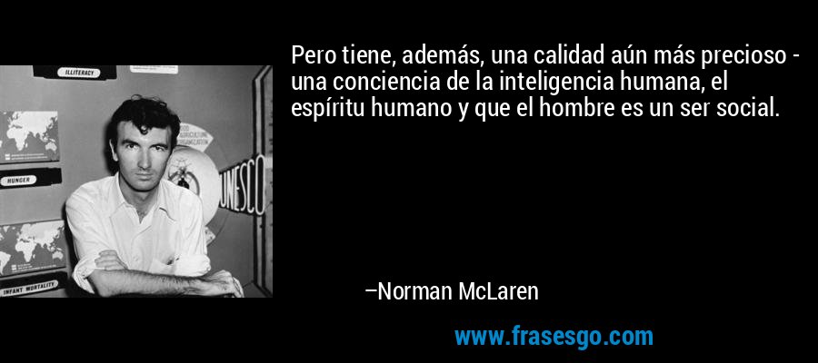 Pero tiene, además, una calidad aún más precioso - una conciencia de la inteligencia humana, el espíritu humano y que el hombre es un ser social. – Norman McLaren
