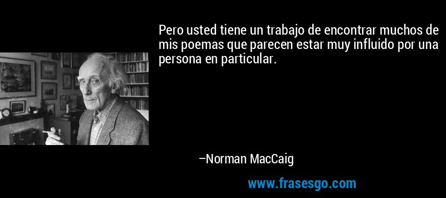 Pero usted tiene un trabajo de encontrar muchos de mis poemas que parecen estar muy influido por una persona en particular. – Norman MacCaig
