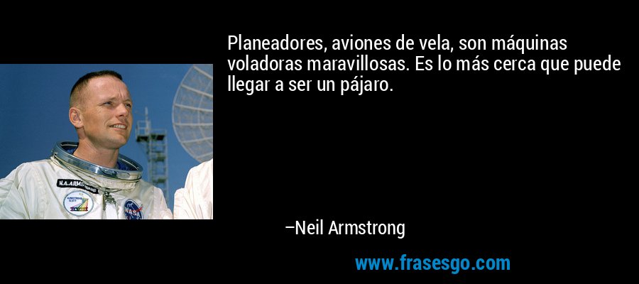 Planeadores, aviones de vela, son máquinas voladoras maravillosas. Es lo más cerca que puede llegar a ser un pájaro. – Neil Armstrong