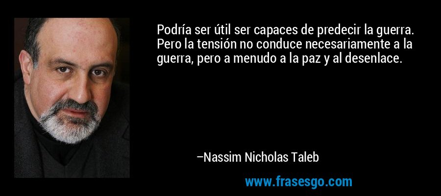 Podría ser útil ser capaces de predecir la guerra. Pero la tensión no conduce necesariamente a la guerra, pero a menudo a la paz y al desenlace. – Nassim Nicholas Taleb